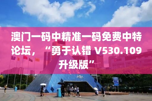 澳门一码中精准一码免费中特论坛，“勇于认错 V530.109升级版”