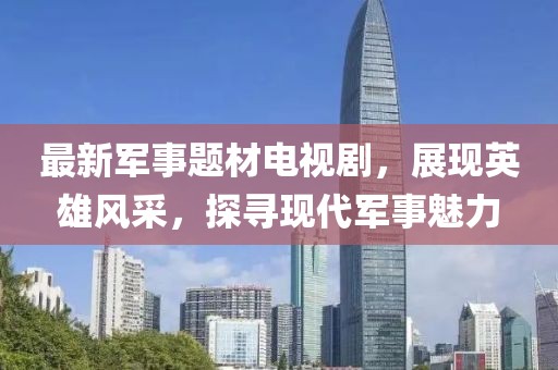 最新军事题材电视剧，展现英雄风采，探寻现代军事魅力
