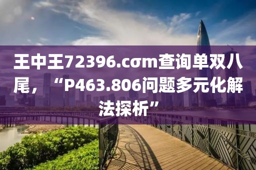 王中王72396.cσm查询单双八尾，“P463.806问题多元化解法探析”