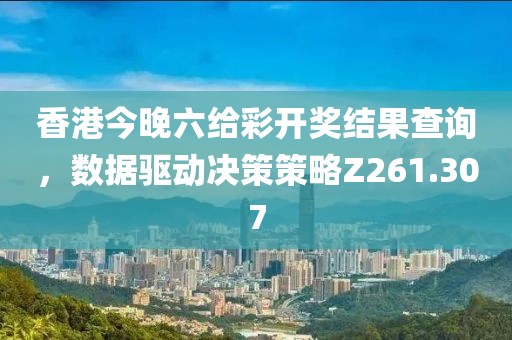 香港今晚六给彩开奖结果查询，数据驱动决策策略Z261.307
