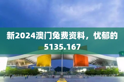 新2024澳门兔费资料，忧郁的5135.167