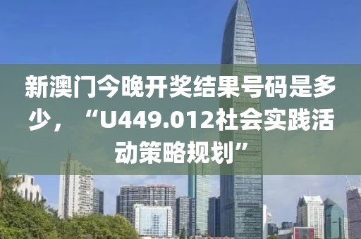 新澳门今晚开奖结果号码是多少，“U449.012社会实践活动策略规划”