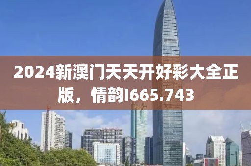 2024新澳门天天开好彩大全正版，情韵I665.743