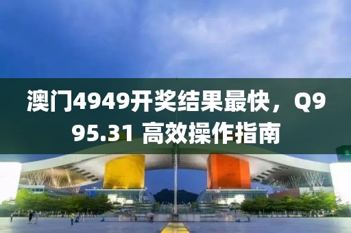 澳门4949开奖结果最快，Q995.31 高效操作指南