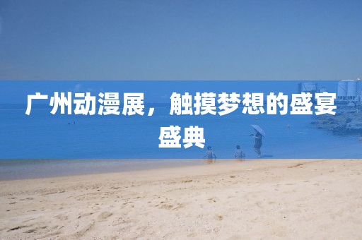 广州动漫展，触摸梦想的盛宴盛典