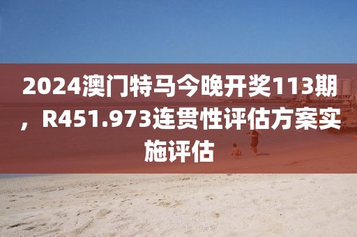 2024澳门特马今晚开奖113期，R451.973连贯性评估方案实施评估