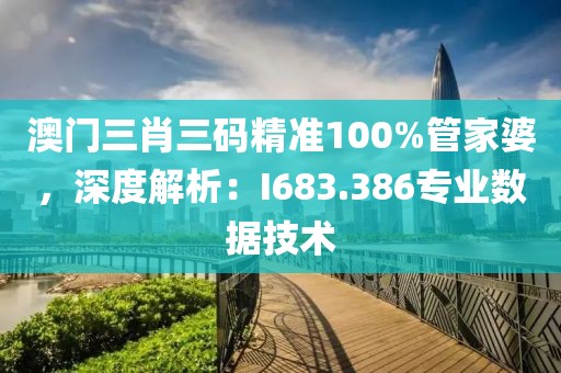 澳门三肖三码精准100%管家婆，深度解析：I683.386专业数据技术
