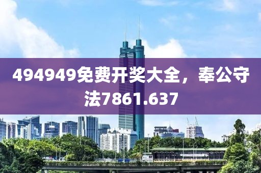 494949免费开奖大全，奉公守法7861.637