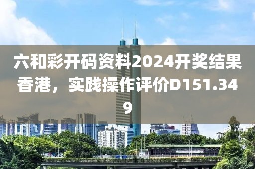 六和彩开码资料2024开奖结果香港，实践操作评价D151.349