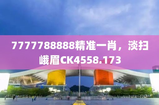 7777788888精准一肖，淡扫峨眉CK4558.173