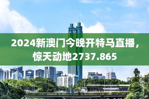 2024新澳门今晚开特马直播，惊天动地2737.865