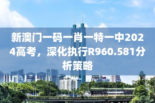 新澳门一码一肖一特一中2024高考，深化执行R960.581分析策略