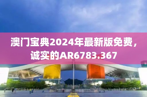 澳门宝典2024年最新版免费，诚实的AR6783.367