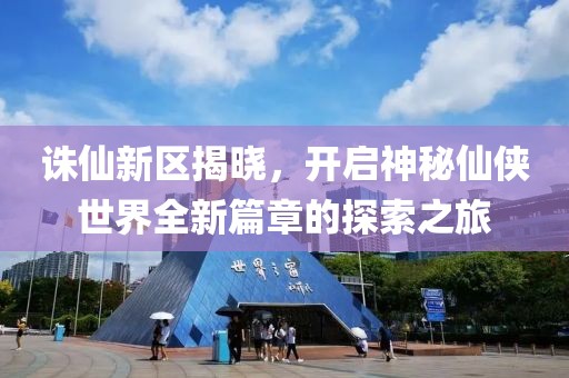 诛仙新区揭晓，开启神秘仙侠世界全新篇章的探索之旅