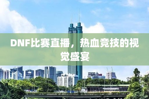 DNF比赛直播，热血竞技的视觉盛宴