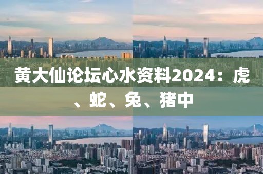 黄大仙论坛心水资料2024：虎、蛇、兔、猪中