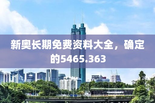 新奥长期免费资料大全，确定的5465.363
