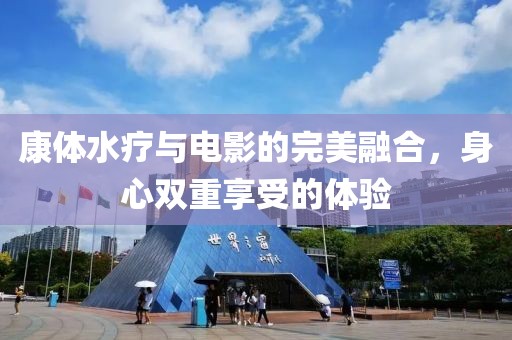 康体水疗与电影的完美融合，身心双重享受的体验