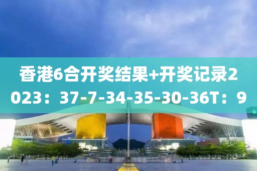 香港6合开奖结果+开奖记录2023：37-7-34-35-30-36T：9