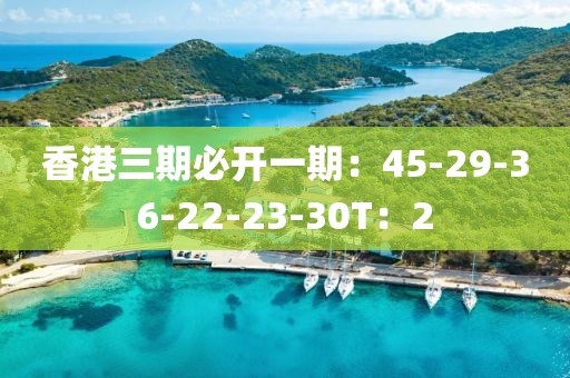 香港三期必开一期：45-29-36-22-23-30T：2