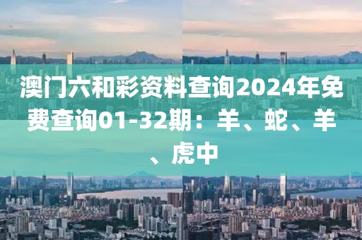 澳门六和彩资料查询2024年免费查询01-32期：羊、蛇、羊、虎中
