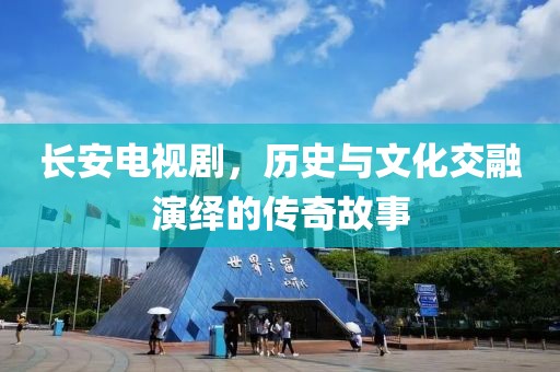 长安电视剧，历史与文化交融演绎的传奇故事