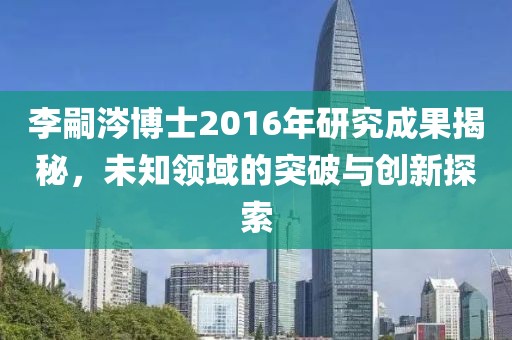 李嗣涔博士2016年研究成果揭秘，未知领域的突破与创新探索