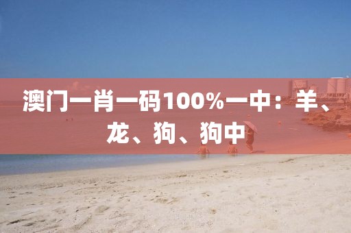 澳门一肖一码100%一中：羊、龙、狗、狗中