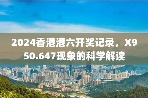 2024香港港六开奖记录，X950.647现象的科学解读
