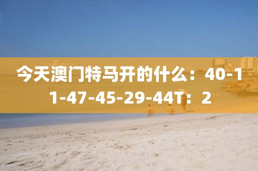 今天澳门特马开的什么：40-11-47-45-29-44T：2