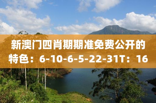 新澳门四肖期期准免费公开的特色：6-10-6-5-22-31T：16