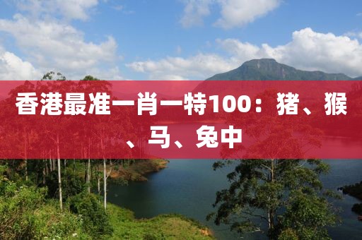 香港最准一肖一特100：猪、猴、马、兔中