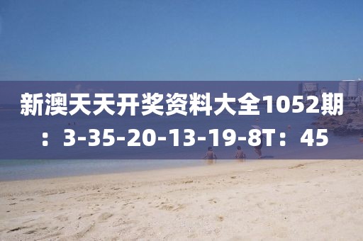 新澳天天开奖资料大全1052期：3-35-20-13-19-8T：45