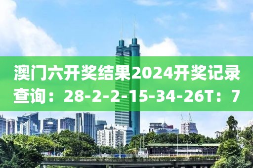澳门六开奖结果2024开奖记录查询：28-2-2-15-34-26T：7