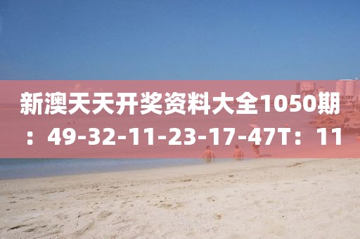 新澳天天开奖资料大全1050期：49-32-11-23-17-47T：11