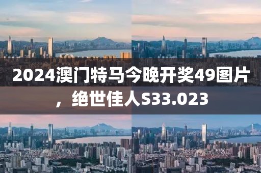 2024澳门特马今晚开奖49图片，绝世佳人S33.023