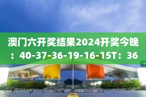 澳门六开奖结果2024开奖今晚：40-37-36-19-16-15T：36