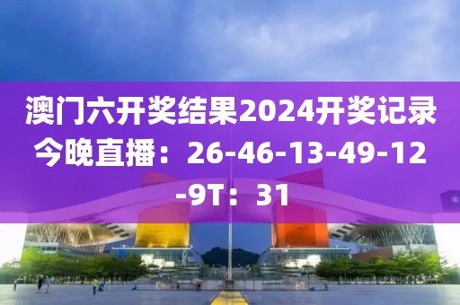 澳门六开奖结果2024开奖记录今晚直播：26-46-13-49-12-9T：31