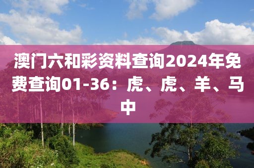 澳门六和彩资料查询2024年免费查询01-36：虎、虎、羊、马中