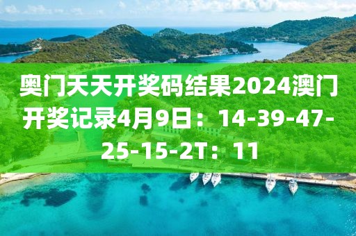 奥门天天开奖码结果2024澳门开奖记录4月9日：14-39-47-25-15-2T：11