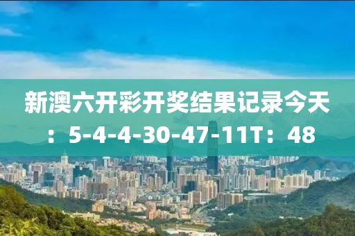 新澳六开彩开奖结果记录今天：5-4-4-30-47-11T：48