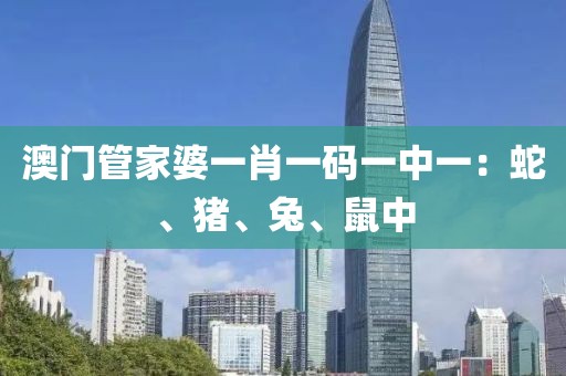 澳门管家婆一肖一码一中一：蛇、猪、兔、鼠中