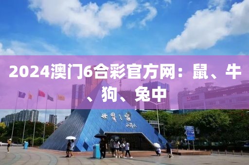 2024澳门6合彩官方网：鼠、牛、狗、兔中