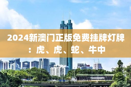 2024新澳门正版免费挂牌灯牌：虎、虎、蛇、牛中