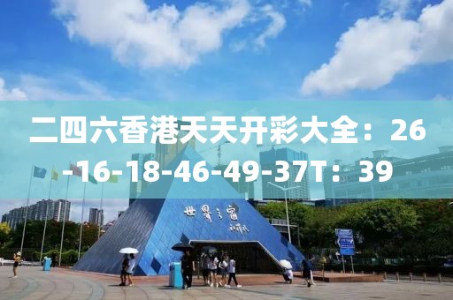 二四六香港天天开彩大全：26-16-18-46-49-37T：39