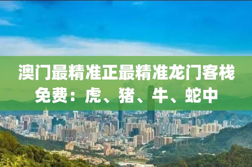 澳门最精准正最精准龙门客栈免费：虎、猪、牛、蛇中
