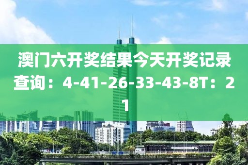 澳门六开奖结果今天开奖记录查询：4-41-26-33-43-8T：21