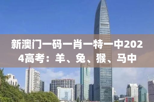 新澳门一码一肖一特一中2024高考：羊、兔、猴、马中