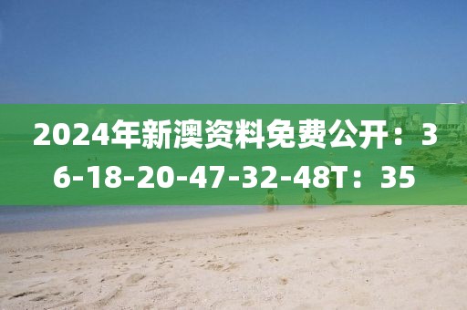 2024年新澳资料免费公开：36-18-20-47-32-48T：35