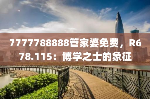 7777788888管家婆免费，R678.115：博学之士的象征